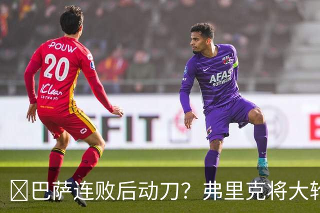 ​巴萨连败后动刀？弗里克将大轮换，加维、德容等待机会