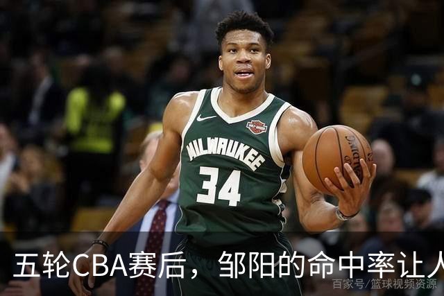 五轮CBA赛后，邹阳的命中率让人震惊，全面压制胡金秋