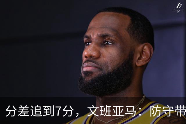 分差追到7分，文班亚马：防守带动了进攻