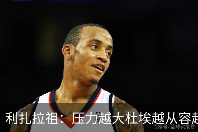 利扎拉祖：压力越大杜埃越从容越强大，卢卡斯踢出了梦幻般的比赛