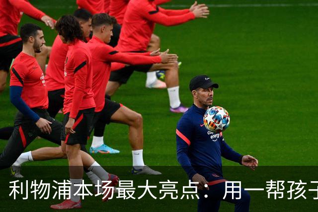 利物浦本场最大亮点：用一帮孩子压过凯塞多+亨德森+拉维亚