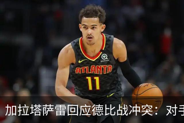 加拉塔萨雷回应德比战冲突：对手挑衅在先，袭击我方队长不可接受