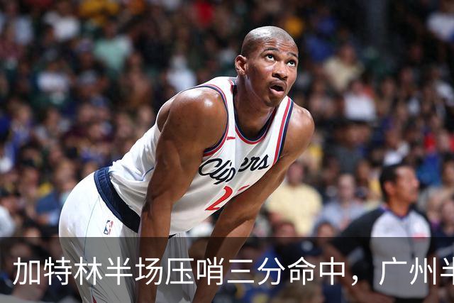 加特林半场压哨三分命中，广州半场46-52落后天津