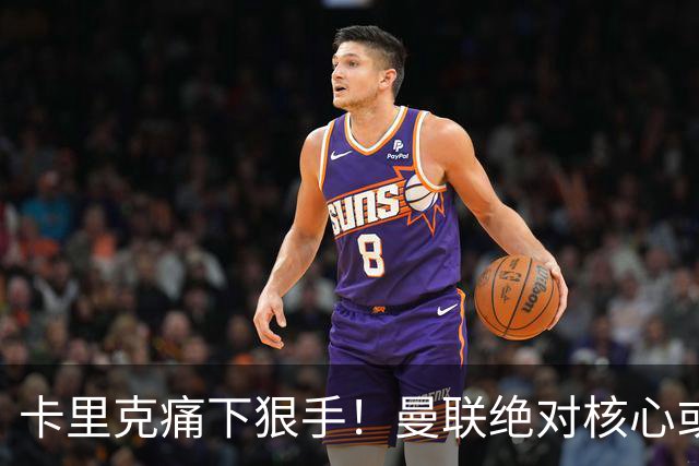 卡里克痛下狠手！曼联绝对核心或被拿下！红魔奇兵静待救主