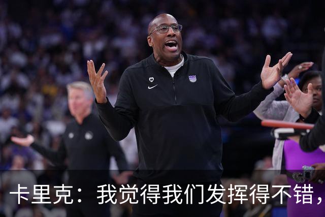 卡里克：我觉得我们发挥得不错，没能带走三分确实令人失望
