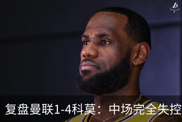 复盘曼联1-4科莫：中场完全失控导致失败，B费和卡里克吵起架来