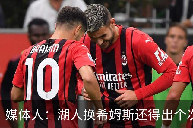 媒体人：湖人换希姆斯还得出个次轮 还要考虑是否裁哈迪或布朗尼