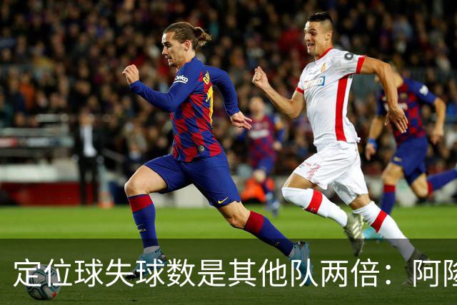 定位球失球数是其他队两倍：阿隆索的防守思路真那么稚嫩吗