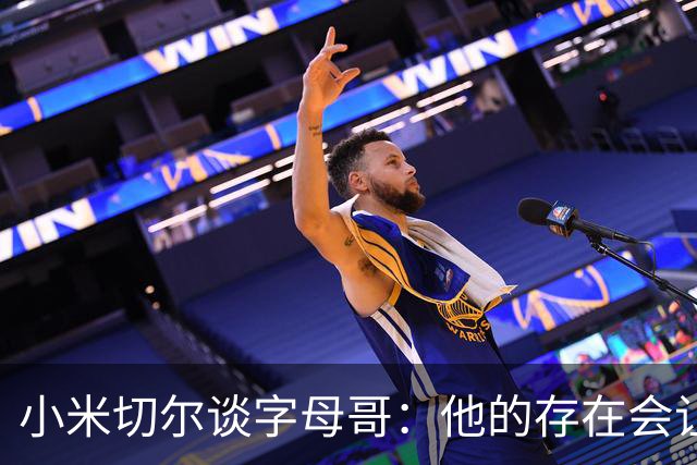小米切尔谈字母哥：他的存在会让我们的打法必须改变