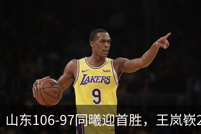 山东106-97同曦迎首胜，王岚嵚27分，郭昊文24分