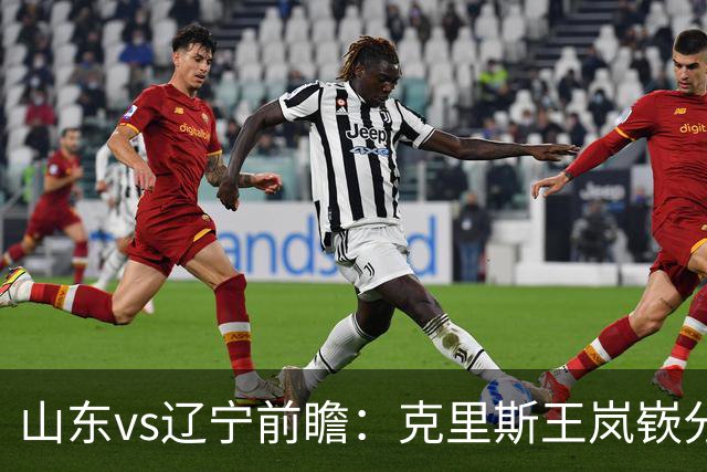 山东vs辽宁前瞻：克里斯王岚嵚分别战旧主，山东力争开门红