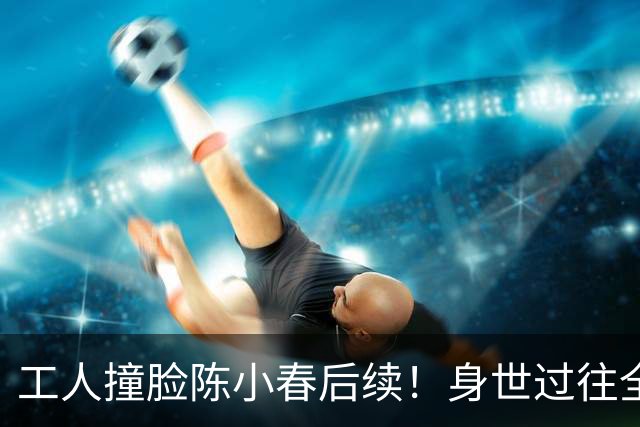 工人撞脸陈小春后续！身世过往全被扒，是陈小春弟弟传闻真相大白