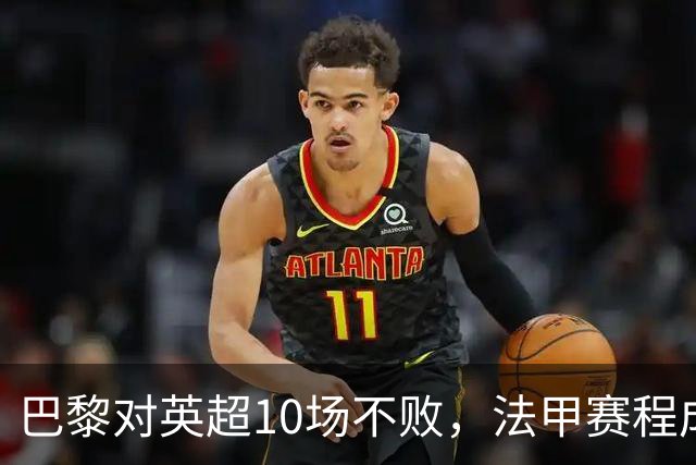 巴黎对英超10场不败，法甲赛程成欧冠杀手锏