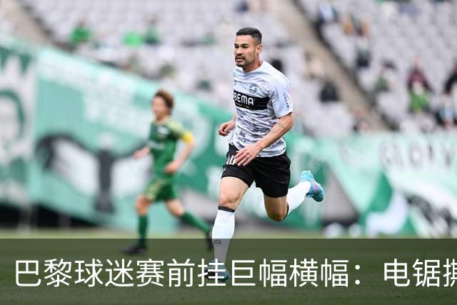 巴黎球迷赛前挂巨幅横幅：电锯撕巴萨队徽，配文“巴黎式屠杀”