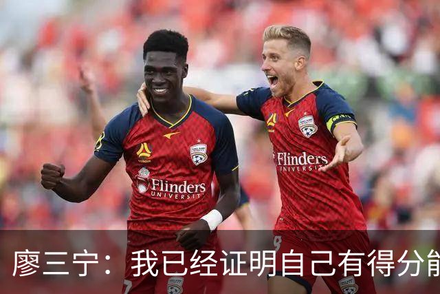 廖三宁：我已经证明自己有得分能力 当下重要的是帮球队赢更多球