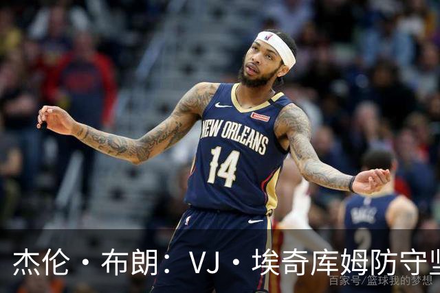 杰伦·布朗：VJ·埃奇库姆防守坚韧&篮板极佳 还能全场领防