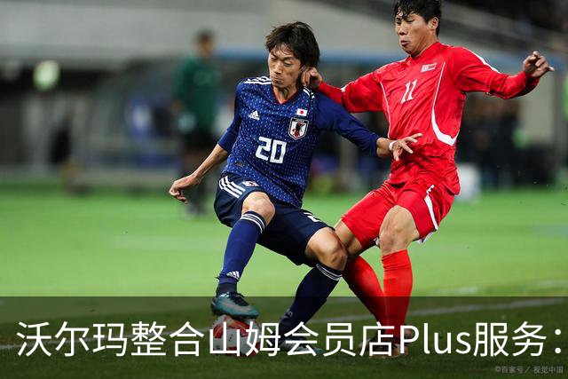 沃尔玛整合山姆会员店Plus服务：年费120美元，含流媒体权益