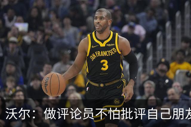 沃尔：做评论员不怕批评自己朋友 我们的工作是帮助球员变得更好