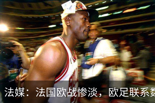 法媒：法国欧战惨淡，欧足联系数被比利时反超