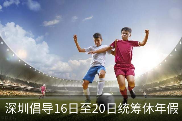深圳倡导16日至20日统筹休年假