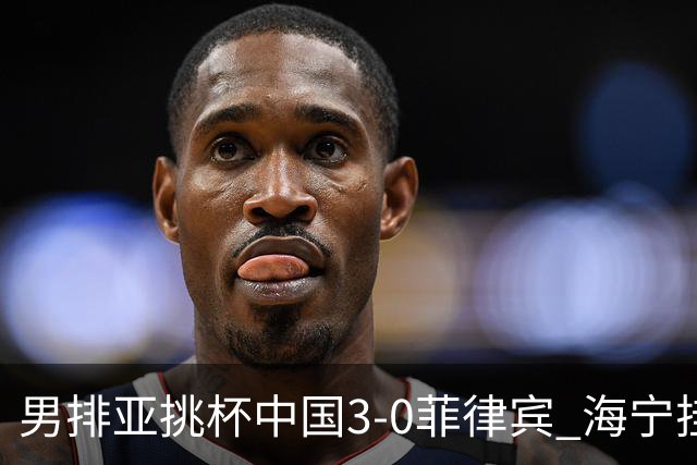男排亚挑杯中国3-0菲律宾 海宁挂帅夺赛季开门红