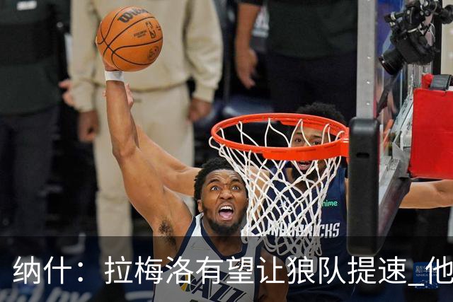 纳什：拉梅洛有望让狼队提速 他们可能从身体对抗型转向速度型