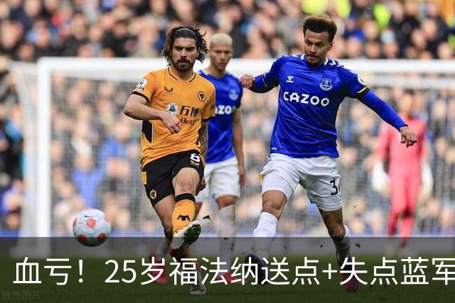 血亏！25岁福法纳送点+失点蓝军出局，8000万购入周薪22万队内第4