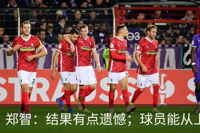 郑智：结果有点遗憾；球员能从上轮大比分失利中走出来不容易