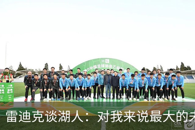 雷迪克谈湖人：对我来说最大的未知是 这支球队如何去应对逆境！