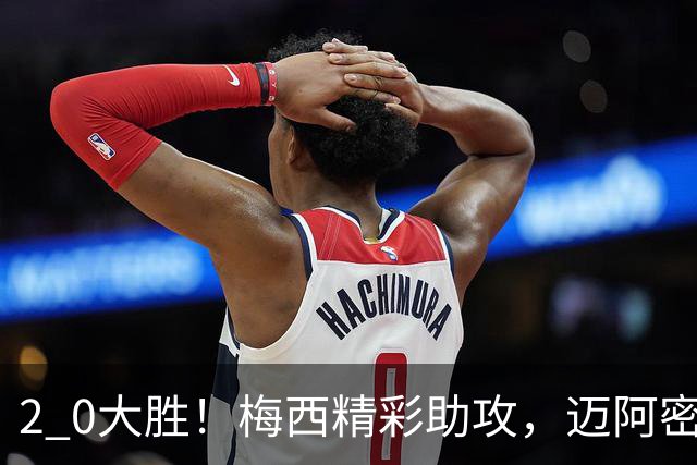 2 0大胜！梅西精彩助攻，迈阿密国际力克东部第10，豪取两连胜，提前锁定季后赛资格