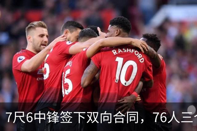 7尺6中锋签下双向合同，76人三个名额全部填满