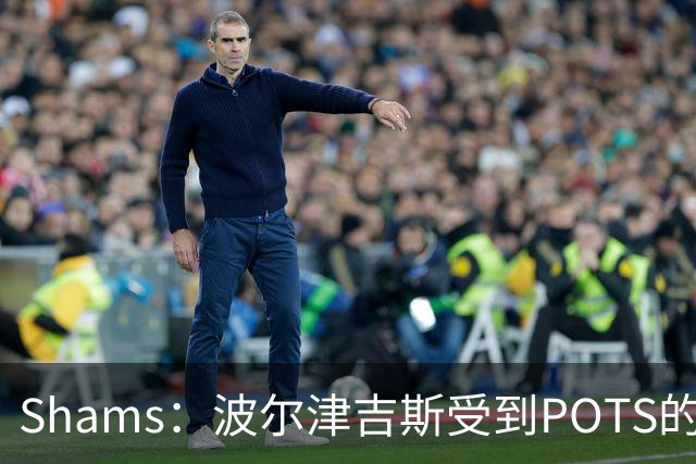 Shams：波尔津吉斯受到POTS的反复困扰，勇士队正在寻求交易