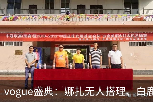 vogue盛典：娜扎无人搭理、白鹿被当众看胸、曝刘诗诗缺席内幕